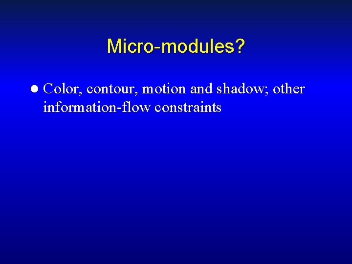 Micro-modules? l Color, contour, motion and shadow; other information-flow constraints 