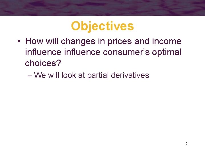 Objectives • How will changes in prices and income influence consumer’s optimal choices? –