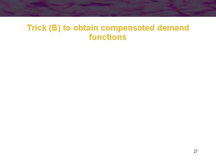 Trick (B) to obtain compensated demand functions 27 