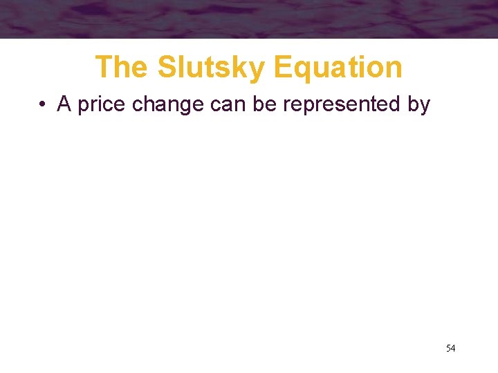 The Slutsky Equation • A price change can be represented by 54 