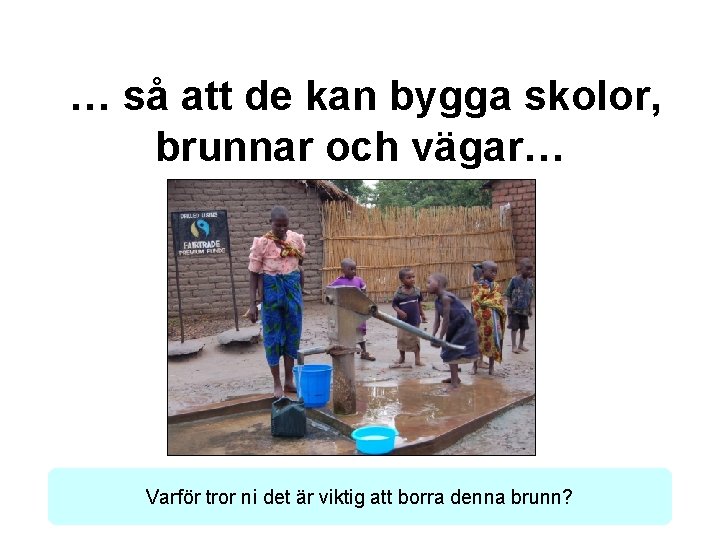 … så att de kan bygga skolor, brunnar och vägar… Varför tror ni det