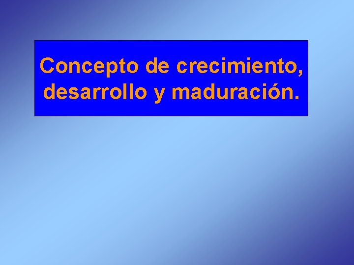 Concepto de crecimiento, desarrollo y maduración. 