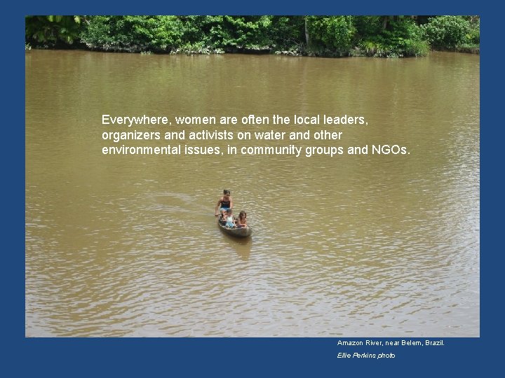 Everywhere, women are often the local leaders, organizers and activists on water and other