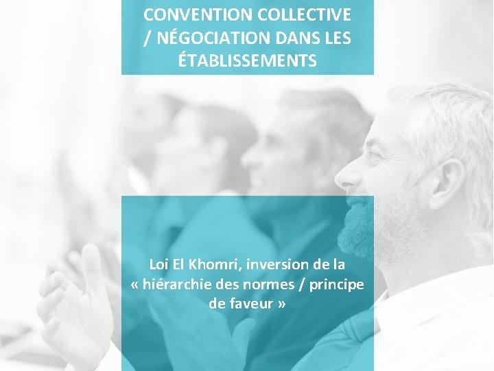 CONVENTION COLLECTIVE / NÉGOCIATION DANS LES ÉTABLISSEMENTS Loi El Khomri, inversion de la «