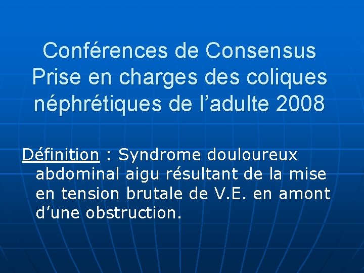 Conférences de Consensus Prise en charges des coliques néphrétiques de l’adulte 2008 Définition :