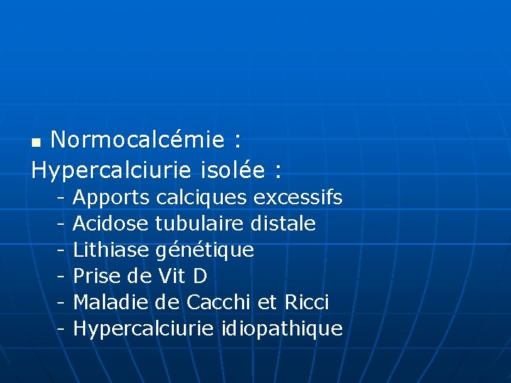 Normocalcémie : Hypercalciurie isolée : n - Apports calciques excessifs - Acidose tubulaire distale