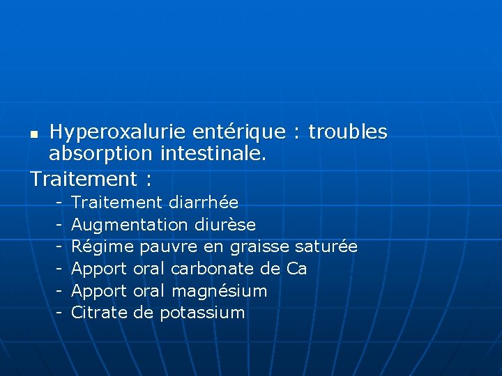 Hyperoxalurie entérique : troubles absorption intestinale. Traitement : n - Traitement diarrhée Augmentation diurèse