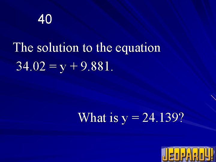 40 The solution to the equation 34. 02 = y + 9. 881. What