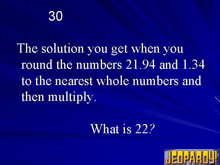 30 The solution you get when you round the numbers 21. 94 and 1.