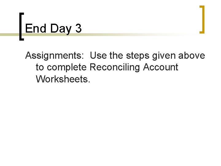 End Day 3 Assignments: Use the steps given above to complete Reconciling Account Worksheets.