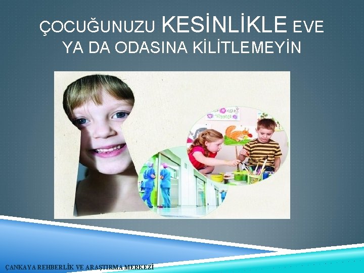 ÇOCUĞUNUZU KESİNLİKLE EVE YA DA ODASINA KİLİTLEMEYİN ÇANKAYA REHBERLİK VE ARAŞTIRMA MERKEZİ 