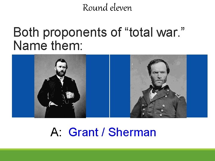 Round eleven Both proponents of “total war. ” Name them: A: Grant / Sherman