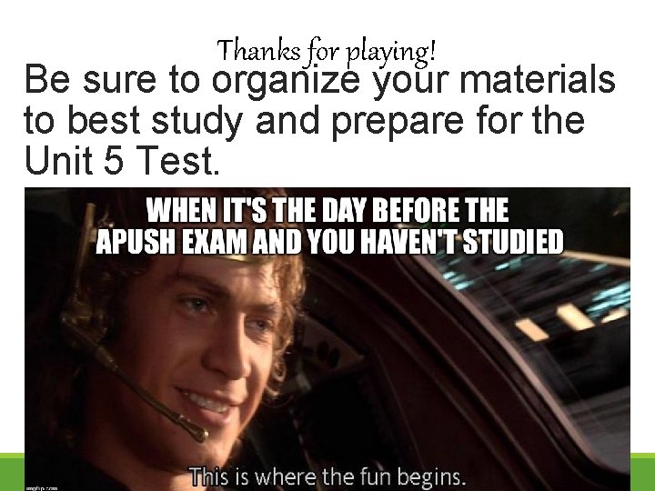 Thanks for playing! Be sure to organize your materials to best study and prepare