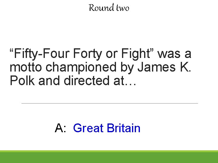 Round two “Fifty-Four Forty or Fight” was a motto championed by James K. Polk