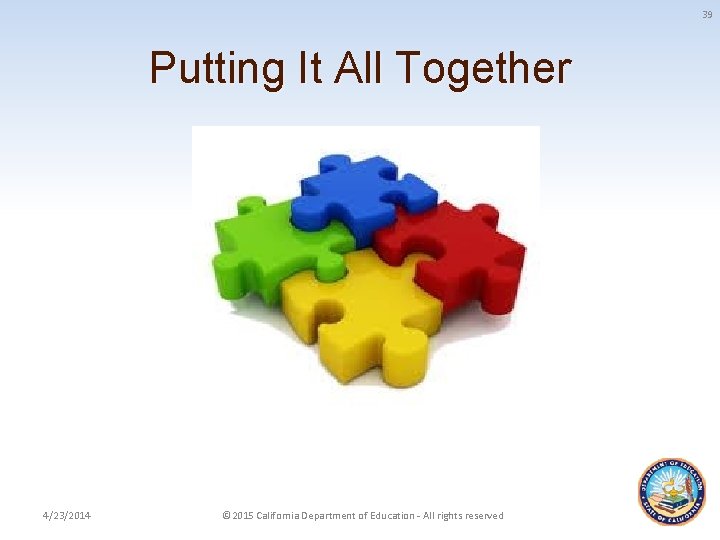 39 Putting It All Together 4/23/2014 © 2015 California Department of Education - All