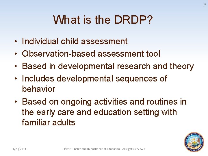 6 What is the DRDP? • • Individual child assessment Observation-based assessment tool Based