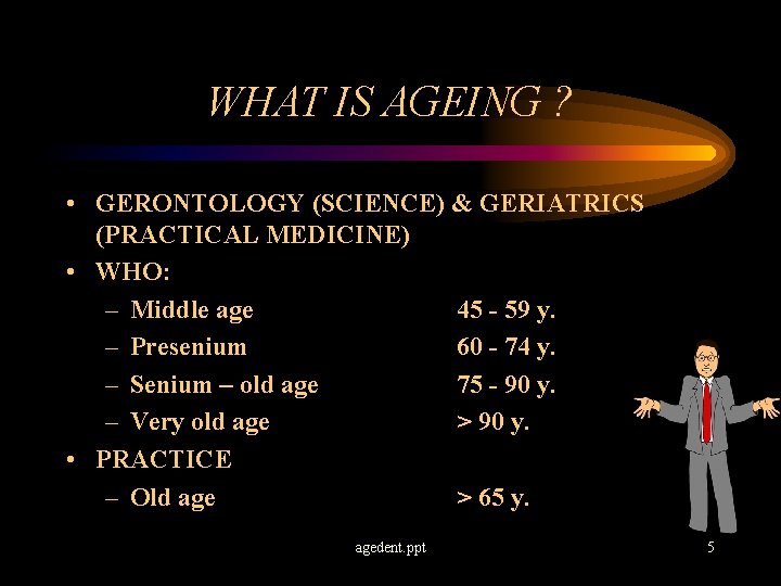 WHAT IS AGEING ? • GERONTOLOGY (SCIENCE) & GERIATRICS (PRACTICAL MEDICINE) • WHO: –