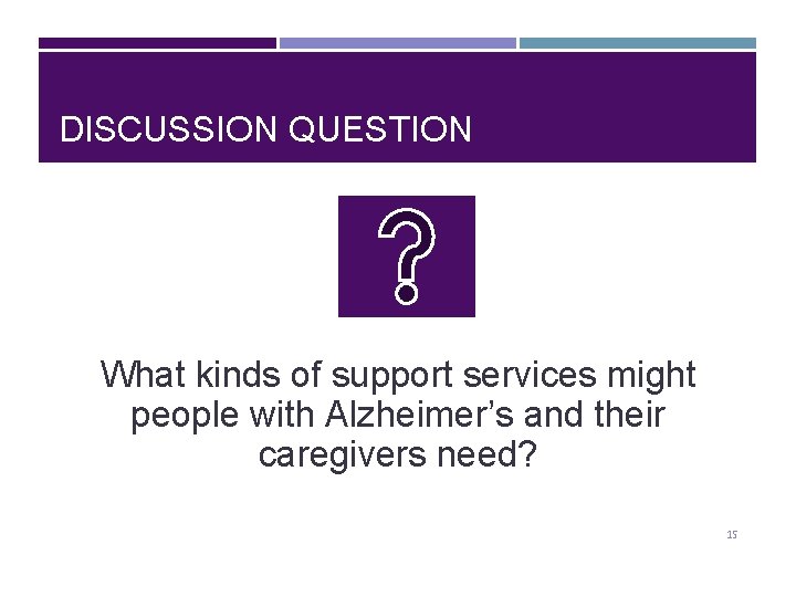 DISCUSSION QUESTION What kinds of support services might people with Alzheimer’s and their caregivers