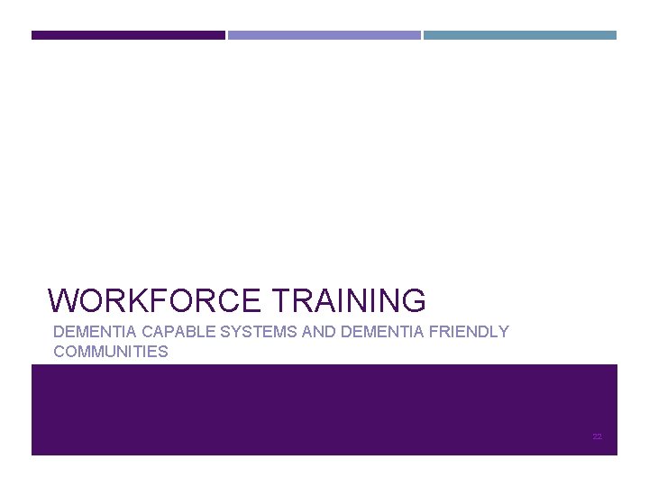 WORKFORCE TRAINING DEMENTIA CAPABLE SYSTEMS AND DEMENTIA FRIENDLY COMMUNITIES 22 