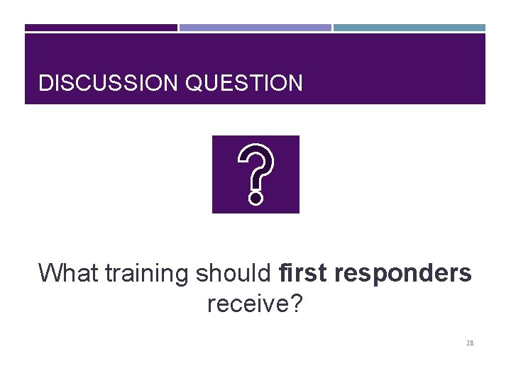 DISCUSSION QUESTION What training should first responders receive? 28 
