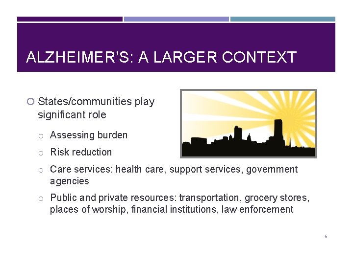 ALZHEIMER’S: A LARGER CONTEXT States/communities play significant role o Assessing burden o Risk reduction