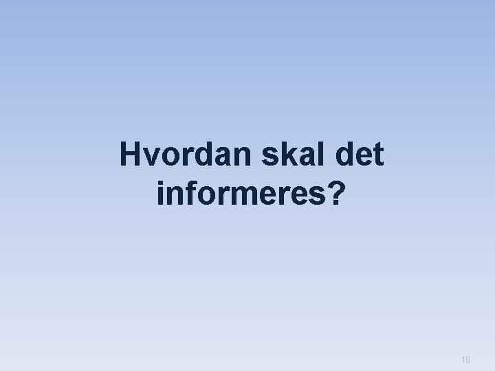 Hvordan skal det informeres? 19 