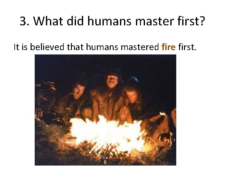 3. What did humans master first? It is believed that humans mastered fire first.