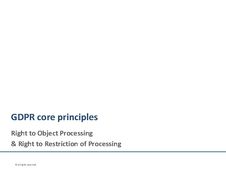 GDPR core principles Right to Object Processing & Right to Restriction of Processing ©
