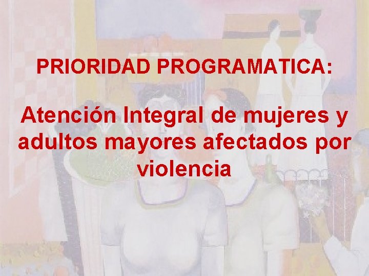 PRIORIDAD PROGRAMATICA: Atención Integral de mujeres y adultos mayores afectados por violencia 