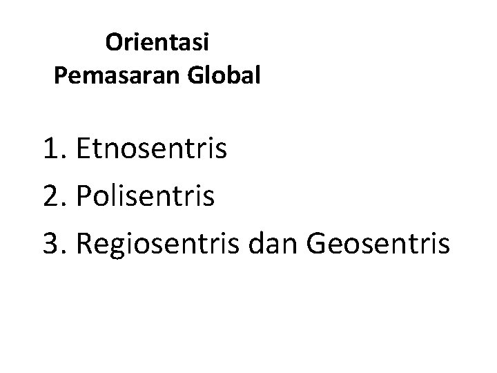 Orientasi Pemasaran Global 1. Etnosentris 2. Polisentris 3. Regiosentris dan Geosentris 