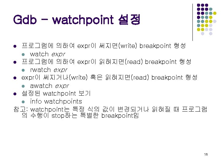 Gdb - watchpoint 설정 프로그램에 의하여 expr이 써지면(write) breakpoint 형성 l watch expr l