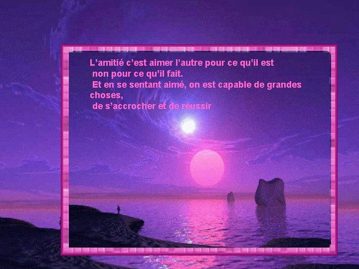 L’amitié c’est aimer l’autre pour ce qu’il est non pour ce qu’il fait. Et