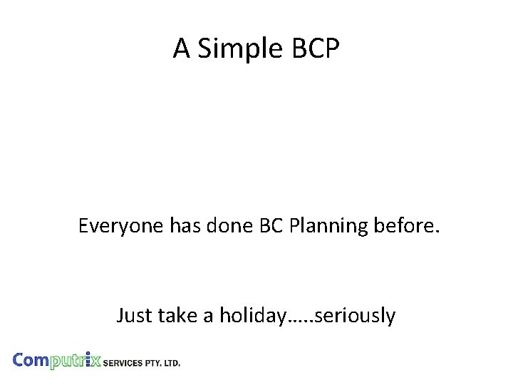 A Simple BCP Everyone has done BC Planning before. Just take a holiday…. .