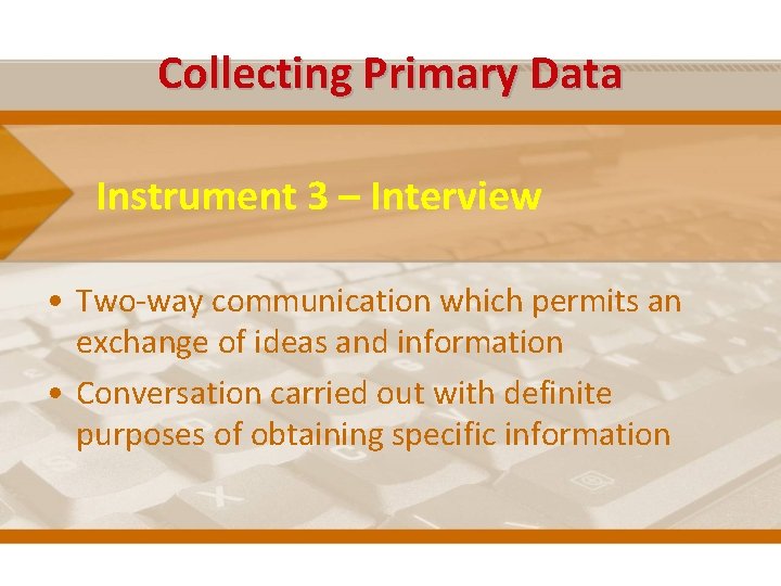 Collecting Primary Data Instrument 3 – Interview • Two-way communication which permits an exchange