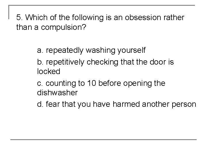 5. Which of the following is an obsession rather than a compulsion? a. repeatedly