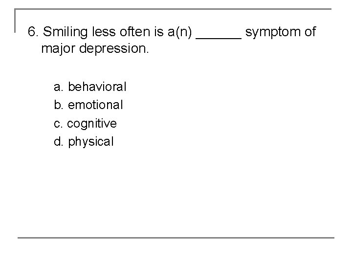 6. Smiling less often is a(n) ______ symptom of major depression. a. behavioral b.