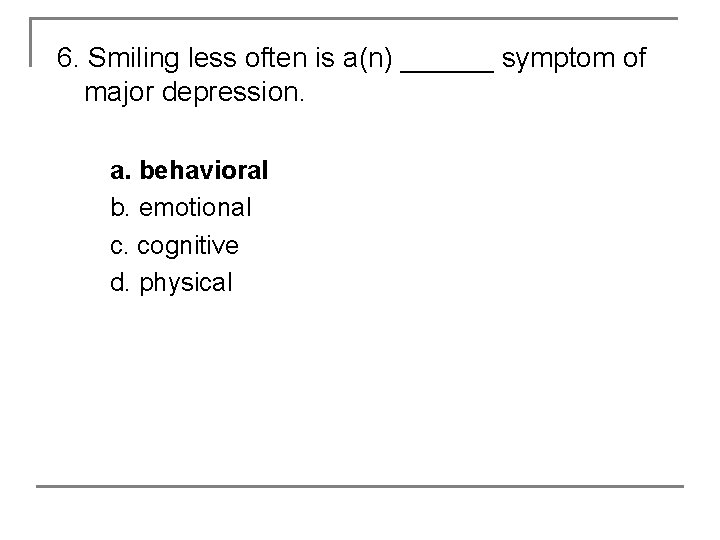 6. Smiling less often is a(n) ______ symptom of major depression. a. behavioral b.