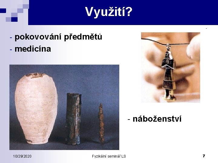 Využití? - pokovování předmětů - medicína - náboženství 10/29/2020 Fyzikální seminář LS 7 