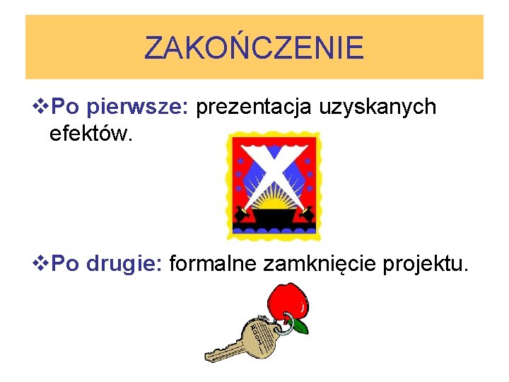 ZAKOŃCZENIE v. Po pierwsze: prezentacja uzyskanych efektów. v. Po drugie: formalne zamknięcie projektu. 