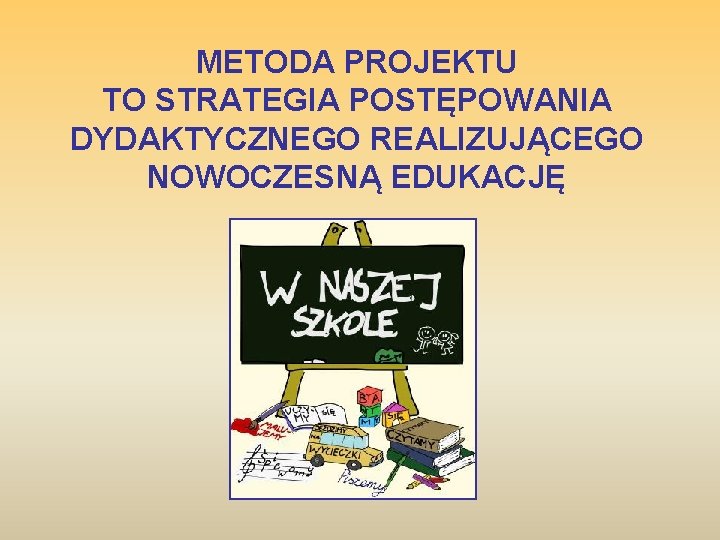METODA PROJEKTU TO STRATEGIA POSTĘPOWANIA DYDAKTYCZNEGO REALIZUJĄCEGO NOWOCZESNĄ EDUKACJĘ 