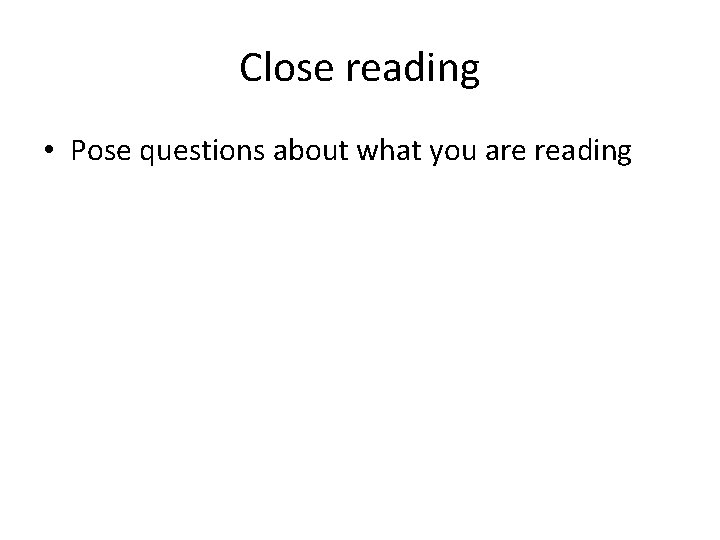 Close reading • Pose questions about what you are reading 