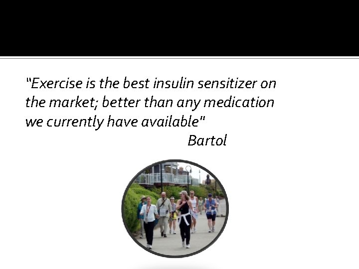 “Exercise is the best insulin sensitizer on the market; better than any medication we