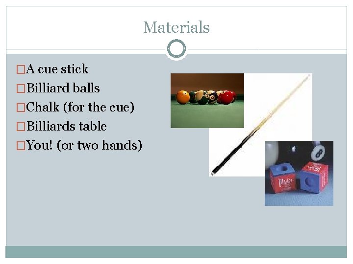 Materials �A cue stick �Billiard balls �Chalk (for the cue) �Billiards table �You! (or