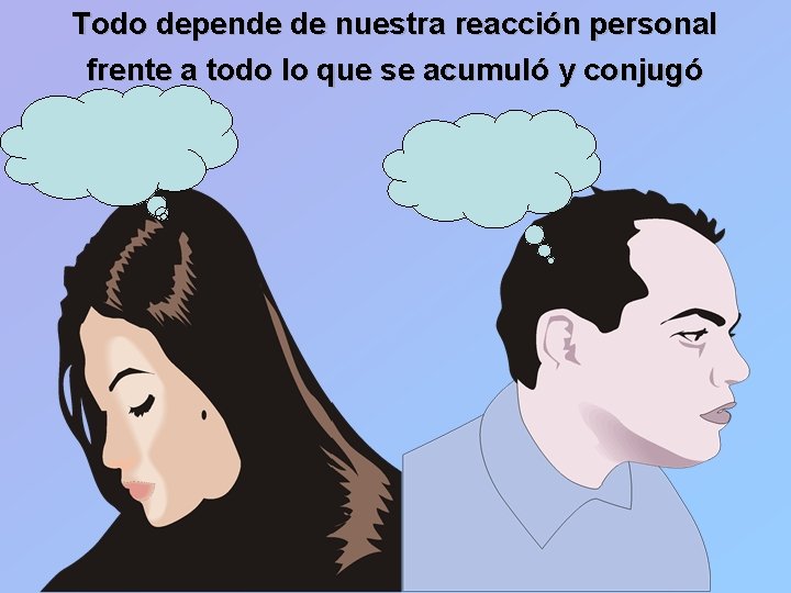 Todo depende de nuestra reacción personal frente a todo lo que se acumuló y