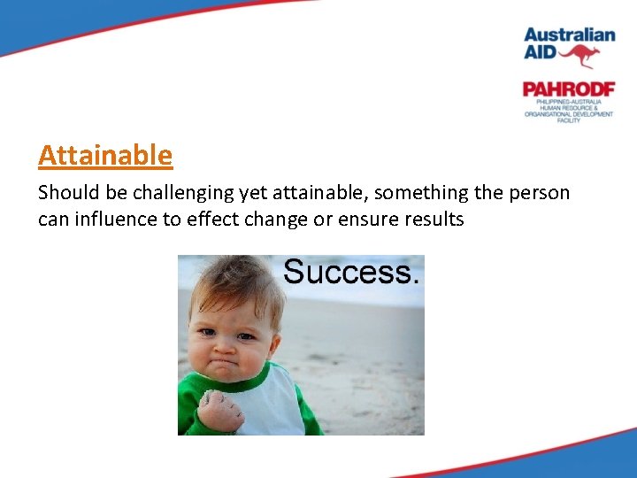 Attainable Should be challenging yet attainable, something the person can influence to effect change