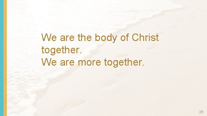 We are the body of Christ together. We are more together. 35 