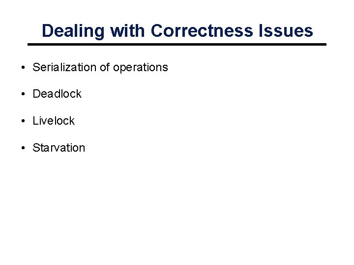 Dealing with Correctness Issues • Serialization of operations • Deadlock • Livelock • Starvation