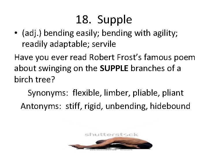 18. Supple • (adj. ) bending easily; bending with agility; readily adaptable; servile Have