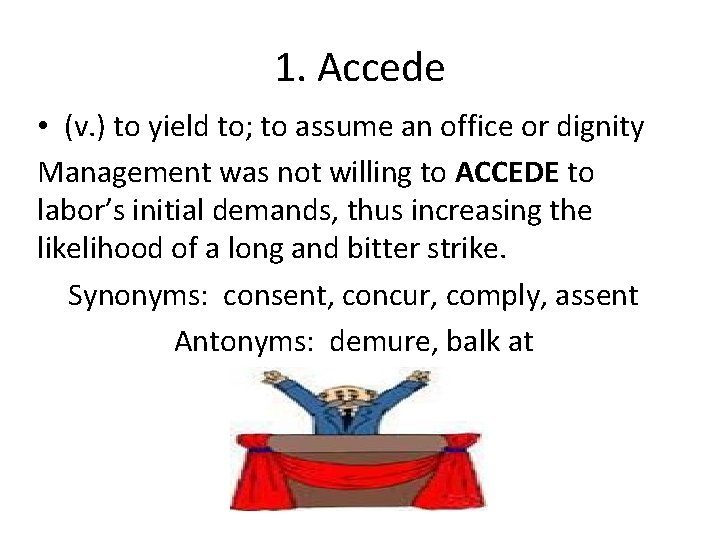 1. Accede • (v. ) to yield to; to assume an office or dignity