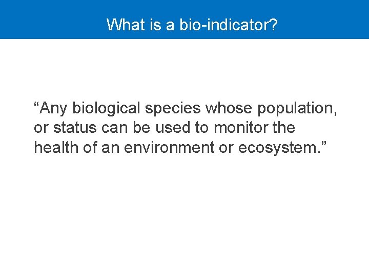 What is a bio-indicator? “Any biological species whose population, or status can be used
